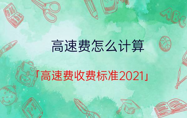 高速费怎么计算 「高速费收费标准2021」